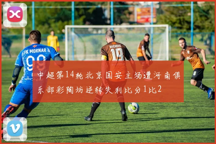 中超第14轮北京国安主场遭河南俱乐部彩陶坊逆转失利比分1比2