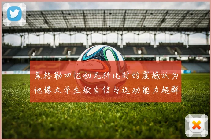 莱格勒回忆初见科比时的震撼认为他像大学生般自信与运动能力超群