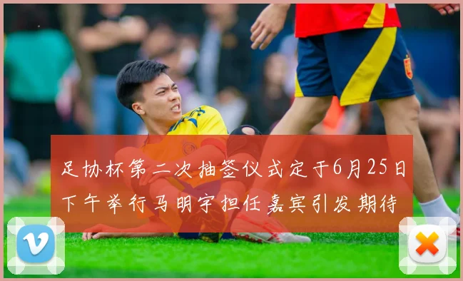 足协杯第二次抽签仪式定于6月25日下午举行马明宇担任嘉宾引发期待