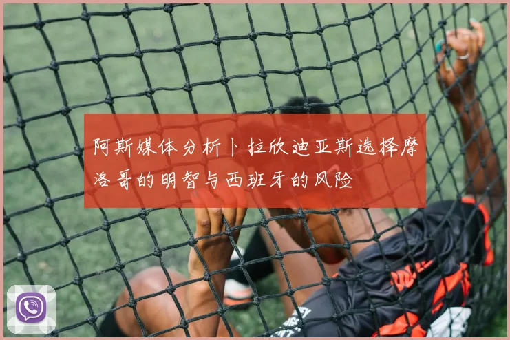 阿斯媒体分析卜拉欣迪亚斯选择摩洛哥的明智与西班牙的风险