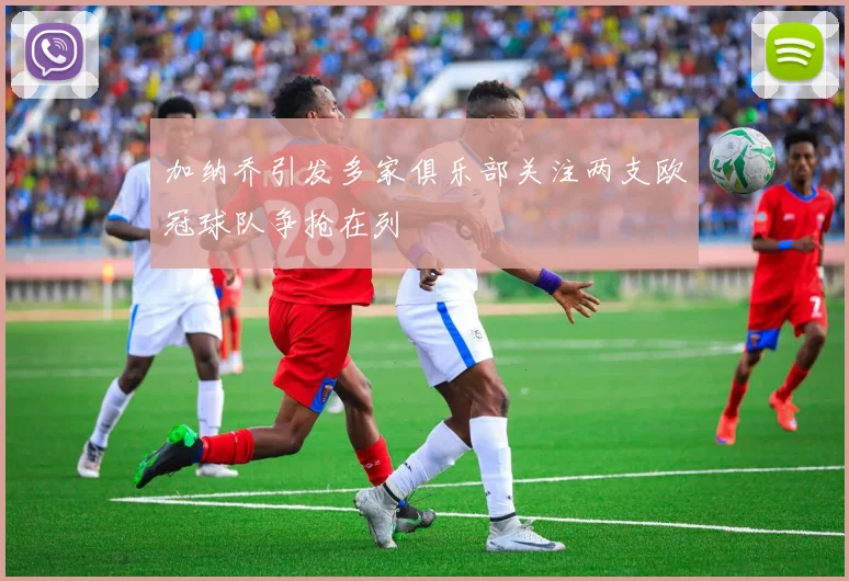 加纳乔引发多家俱乐部关注两支欧冠球队争抢在列