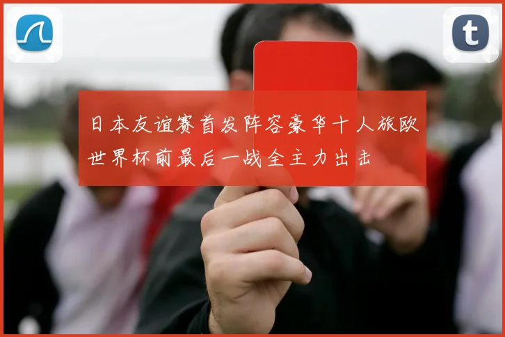 日本友谊赛首发阵容豪华十人旅欧世界杯前最后一战全主力出击