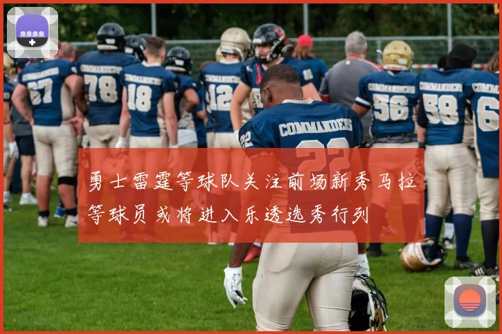 勇士雷霆等球队关注前场新秀马拉等球员或将进入乐透选秀行列