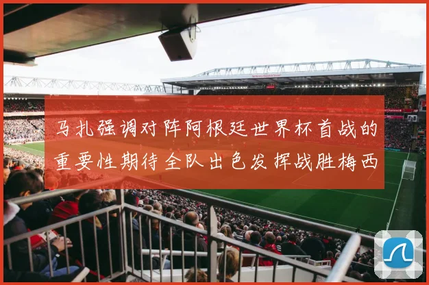 马扎强调对阵阿根廷世界杯首战的重要性期待全队出色发挥战胜梅西